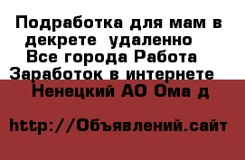 Подработка для мам в декрете (удаленно) - Все города Работа » Заработок в интернете   . Ненецкий АО,Ома д.